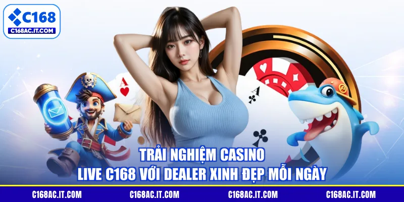Trải nghiệm Casino Live C168 Với Dealer Xinh Đẹp Mỗi Ngày